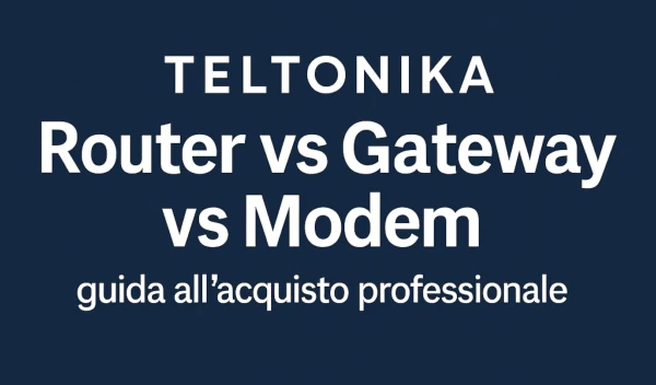 Teltonika: Router vs Gateway vs Modem — guida all’acquisto professionale